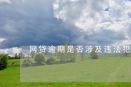 网贷逾期是否涉及违法犯罪 网贷逾期是否涉及违法犯罪