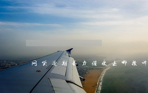 网贷逾期暴力催收去哪投诉 网贷逾期暴力催收去哪投诉