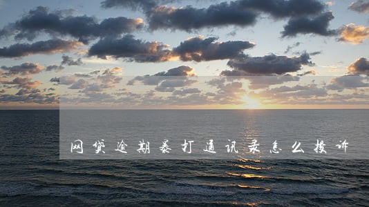 网贷逾期暴打通讯录怎么投诉 网贷逾期暴打通讯录怎么投诉