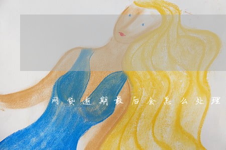 网贷逾期最后会怎么处理 网贷逾期最后会怎么处理
