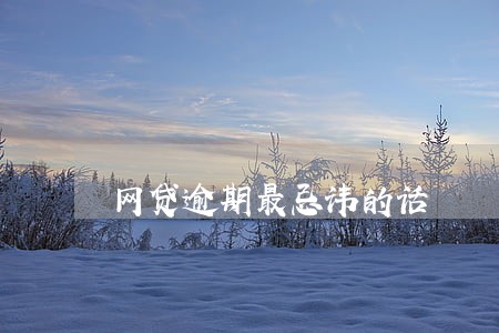 网贷逾期最忌讳的话 网贷逾期最忌讳的话