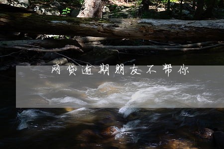 网贷逾期朋友不帮你 网贷逾期朋友不帮你