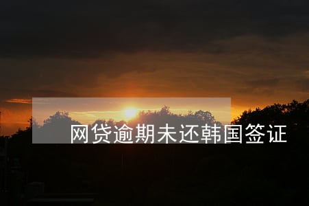 网贷逾期未还韩国签证 网贷逾期未还韩国签证