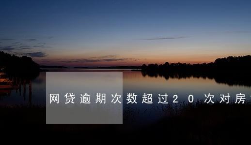 网贷逾期次数超过20次对房贷 网贷逾期次数超过20次对房贷