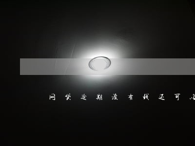 网贷逾期没有钱还可以协商么 网贷逾期没有钱还可以协商么
