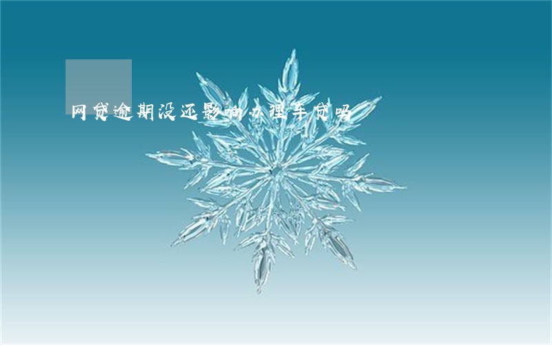 网贷逾期没还影响办理车贷吗 网贷逾期没还影响办理车贷吗