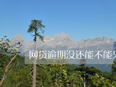 网贷逾期没还能不能只还本金 网贷逾期没还能不能只还本金