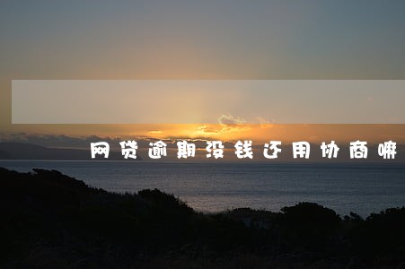 网贷逾期没钱还用协商嘛 网贷逾期没钱还用协商嘛