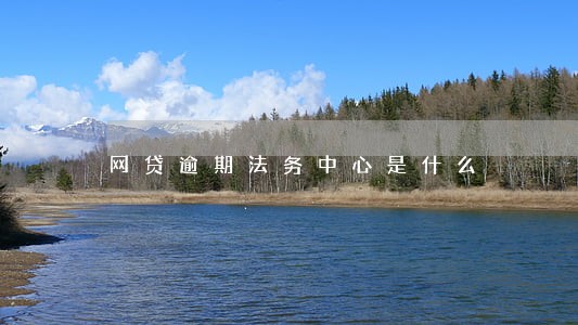 网贷逾期法务中心是什么 网贷逾期法务中心是什么