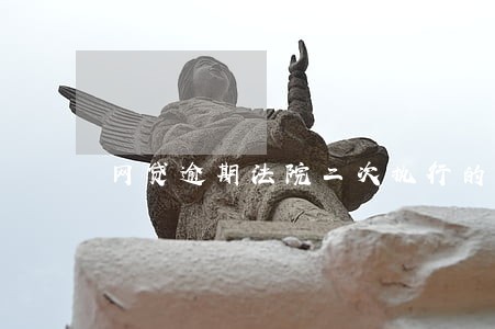 网贷逾期法院二次执行的流程 网贷逾期法院二次执行的流程