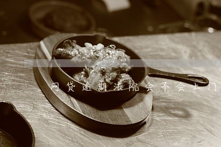 网贷逾期法院会不会上门 网贷逾期法院会不会上门