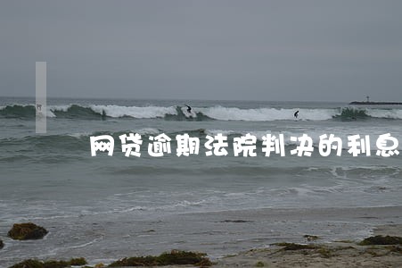 网贷逾期法院判决的利息 网贷逾期法院判决的利息