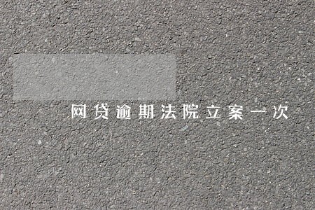 网贷逾期法院立案一次 网贷逾期法院立案一次