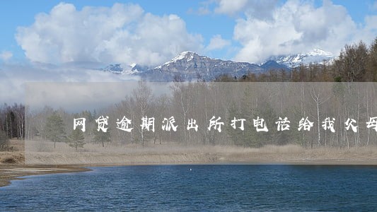 网贷逾期派出所打电话给我父母