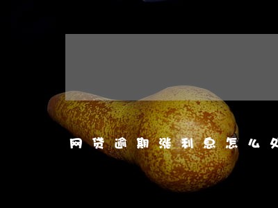 网贷逾期涨利息怎么处理 网贷逾期涨利息怎么处理