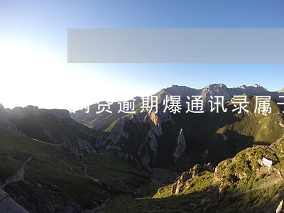 网贷逾期爆通讯录属于违法吗 网贷逾期爆通讯录属于违法吗