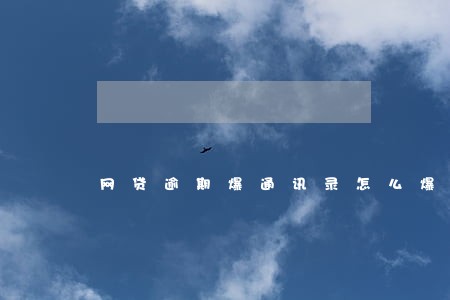 网贷逾期爆通讯录怎么爆 网贷逾期爆通讯录怎么爆