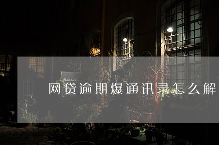 网贷逾期爆通讯录怎么解决 网贷逾期爆通讯录怎么解决