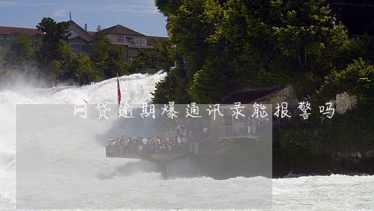 网贷逾期爆通讯录能报警吗 网贷逾期爆通讯录能报警吗