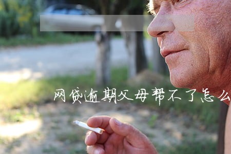 网贷逾期父母帮不了怎么办 网贷逾期父母帮不了怎么办