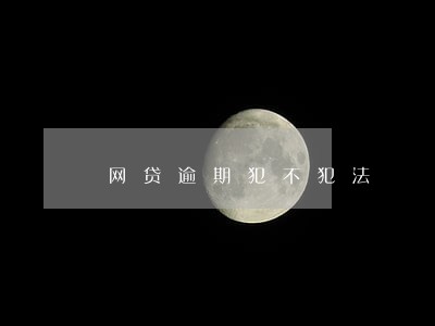 网贷逾期犯不犯法 网贷逾期犯不犯法