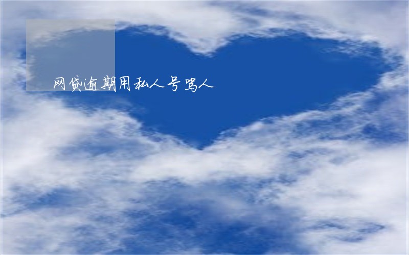网贷逾期用私人号骂人 网贷逾期用私人号骂人