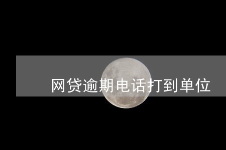 网贷逾期电话打到单位 网贷逾期电话打到单位