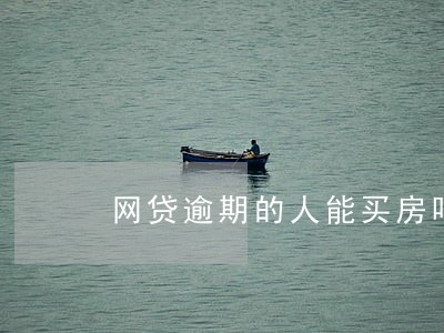 网贷逾期的人能买房吗 网贷逾期的人能买房吗