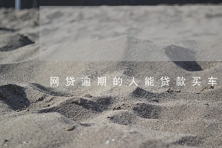 网贷逾期的人能贷款买车吗 网贷逾期的人能贷款买车吗