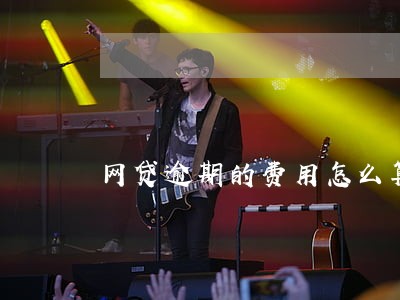 网贷逾期的费用怎么算 网贷逾期的费用怎么算