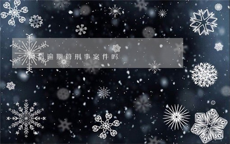 网贷逾期算刑事案件吗 网贷逾期算刑事案件吗