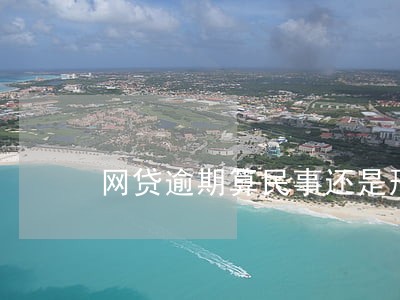 网贷逾期算民事还是刑事 网贷逾期算民事还是刑事
