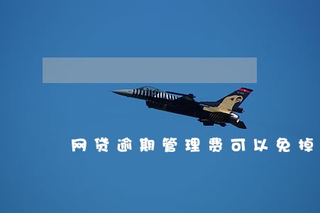 网贷逾期管理费可以免掉吗 网贷逾期管理费可以免掉吗