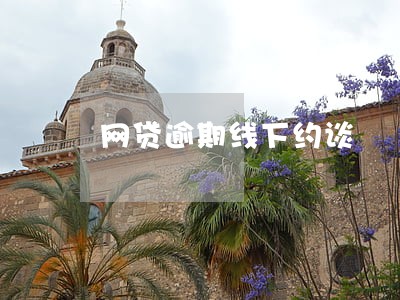 网贷逾期线下约谈 网贷逾期线下约谈