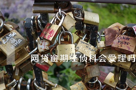 网贷逾期经侦科会受理吗 网贷逾期经侦科会受理吗