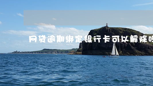 网贷逾期绑定银行卡可以解除吗 网贷逾期绑定银行卡可以解除吗