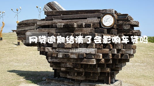 网贷逾期结清了会影响车贷吗 网贷逾期结清了会影响车贷吗