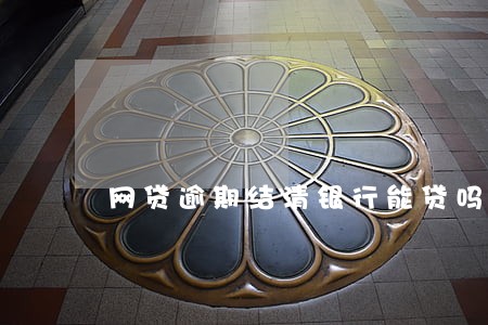 网贷逾期结清银行能贷吗 网贷逾期结清银行能贷吗