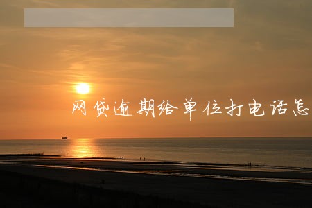 网贷逾期给单位打电话怎么处理 网贷逾期给单位打电话怎么处理