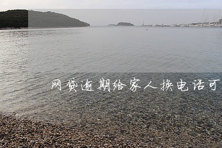 网贷逾期给家人换电话可以吗 网贷逾期给家人换电话可以吗