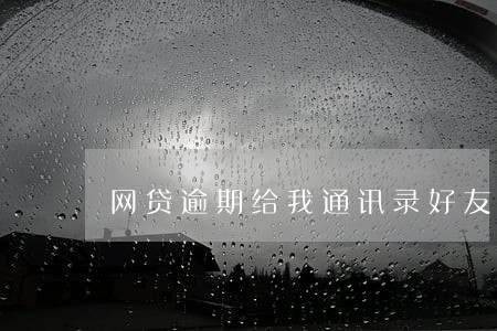 网贷逾期给我通讯录好友发信息 网贷逾期给我通讯录好友发信息
