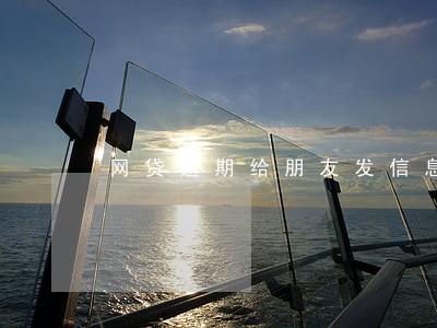 网贷逾期给朋友发信息通知 网贷逾期给朋友发信息通知
