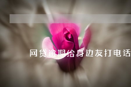 网贷逾期给身边友打电话合法么 网贷逾期给身边友打电话合法么