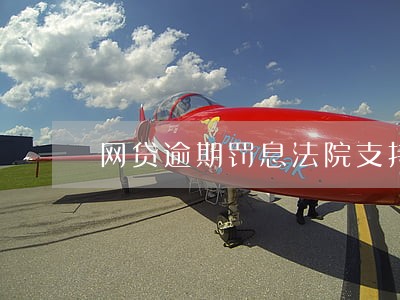 网贷逾期罚息法院支持吗 网贷逾期罚息法院支持吗
