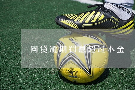 网贷逾期罚息超过本金 网贷逾期罚息超过本金
