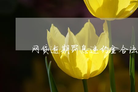 网贷逾期罚息违约金合法吗 网贷逾期罚息违约金合法吗