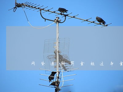 网贷逾期罚金超过本金合理吗 网贷逾期罚金超过本金合理吗