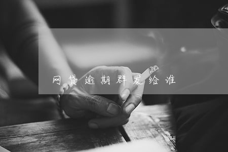 网贷逾期群发给谁 网贷逾期群发给谁