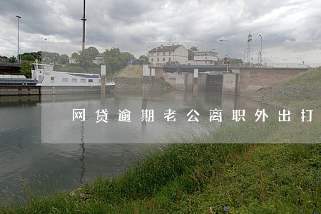网贷逾期老公离职外出打工 网贷逾期老公离职外出打工
