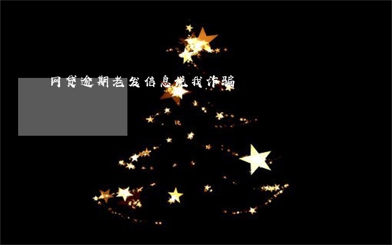 网贷逾期老发信息说我诈骗 网贷逾期老发信息说我诈骗
